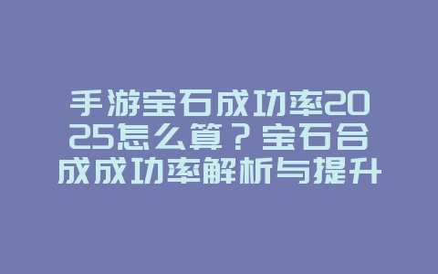 手游宝石成功率2025怎么算?宝石合成成功率解析与提升技巧!_游戏攻略_36397绿色下载网 手游宝石成功率2025怎么算?宝石合成成功率解析与提升技巧!_游戏攻略_36397绿色下载网