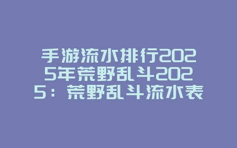 手游流水排行2025年荒野乱斗2025:荒野乱斗流水表现分析:2025年最新数据!_游戏资讯_36397绿色下载网 手游流水排行2025年荒野乱斗2025:荒野乱斗流水表现分析:2025年最新数据!_游戏资讯_36397绿色下载网