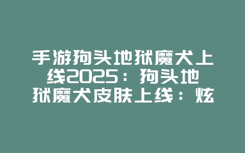 手游狗头地狱魔犬上线2025:狗头地狱魔犬皮肤上线:炫酷特效,燃爆峡谷!_游戏资讯_36397绿色下载网 手游狗头地狱魔犬上线2025:狗头地狱魔犬皮肤上线:炫酷特效,燃爆峡谷!_游戏资讯_36397绿色下载网