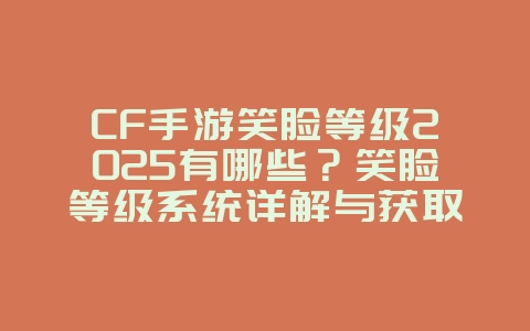 CF手游笑脸等级2025有哪些?笑脸等级系统详解与获取途径!_游戏资讯_36397绿色下载网 CF手游笑脸等级2025有哪些?笑脸等级系统详解与获取途径!_游戏资讯_36397绿色下载网