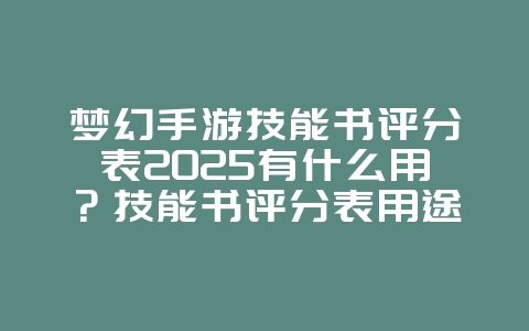 梦幻手游技能书评分表2025有什么用？技能书评分表用途解析，提升宠物战力！_游戏攻略_36397绿色下载网