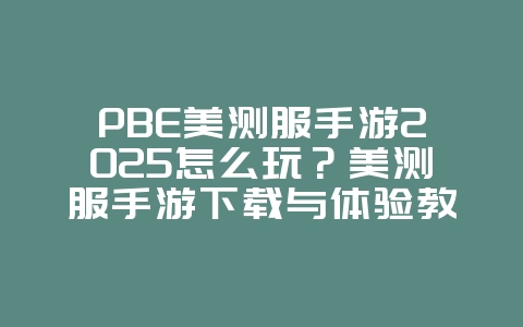 PBE美测服手游2025怎么玩？美测服手游下载与体验教程！_游戏攻略_36397绿色下载网
