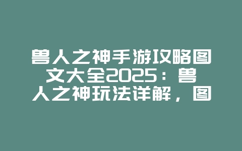兽人之神手游攻略图文大全2025:兽人之神玩法详解,图文攻略助你通关!_游戏攻略_36397绿色下载网 兽人之神手游攻略图文大全2025:兽人之神玩法详解,图文攻略助你通关!_游戏攻略_36397绿色下载网