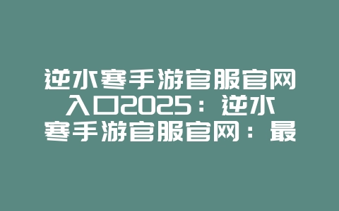 逆水寒手游官服官网入口2025:逆水寒手游官服官网:最新资讯与下载!_游戏资讯_36397绿色下载网 逆水寒手游官服官网入口2025:逆水寒手游官服官网:最新资讯与下载!_游戏资讯_36397绿色下载网