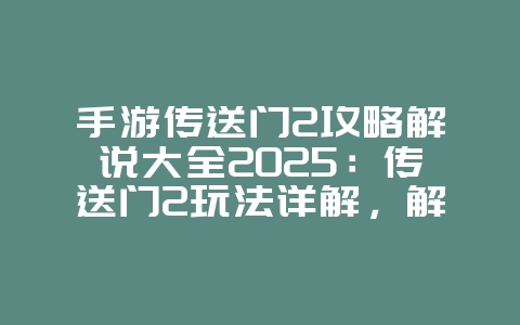 手游传送门2攻略解说大全2025:传送门2玩法详解,解谜攻略!_游戏攻略_36397绿色下载网 手游传送门2攻略解说大全2025:传送门2玩法详解,解谜攻略!_游戏攻略_36397绿色下载网