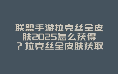 联盟手游拉克丝全皮肤2025怎么获得?拉克丝全皮肤获取途径与特效!_游戏攻略_36397绿色下载网 联盟手游拉克丝全皮肤2025怎么获得?拉克丝全皮肤获取途径与特效!_游戏攻略_36397绿色下载网