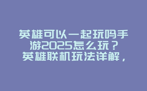 英雄可以一起玩吗手游2025怎么玩？英雄联机玩法详解，与好友并肩作战！_游戏攻略_36397绿色下载网
