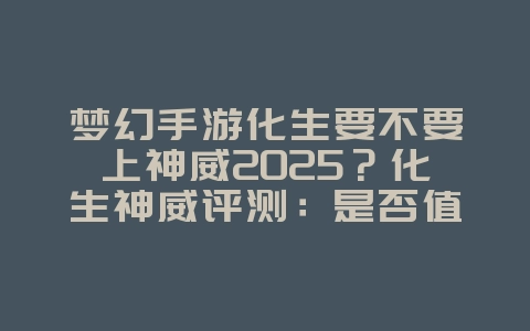 梦幻手游化生要不要上神威2025?化生神威评测:是否值得投入!_游戏攻略_36397绿色下载网 梦幻手游化生要不要上神威2025?化生神威评测:是否值得投入!_游戏攻略_36397绿色下载网