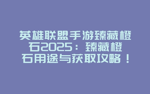 英雄联盟手游臻藏橙石2025:臻藏橙石用途与获取攻略!_游戏攻略_36397绿色下载网 英雄联盟手游臻藏橙石2025:臻藏橙石用途与获取攻略!_游戏攻略_36397绿色下载网