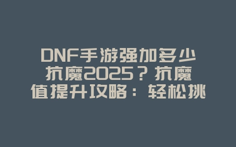 DNF手游强加多少抗魔2025?抗魔值提升攻略:轻松挑战高难度副本!_游戏攻略_36397绿色下载网 DNF手游强加多少抗魔2025?抗魔值提升攻略:轻松挑战高难度副本!_游戏攻略_36397绿色下载网