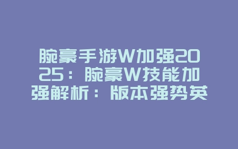 腕豪手游W加强2025:腕豪W技能加强解析:版本强势英雄!_游戏攻略_36397绿色下载网 腕豪手游W加强2025:腕豪W技能加强解析:版本强势英雄!_游戏攻略_36397绿色下载网