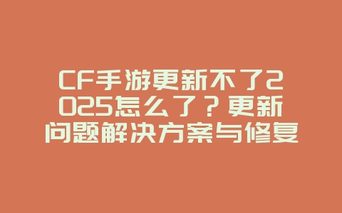 CF手游更新不了2025怎么了？更新问题解决方案与修复！_游戏攻略_36397绿色下载网