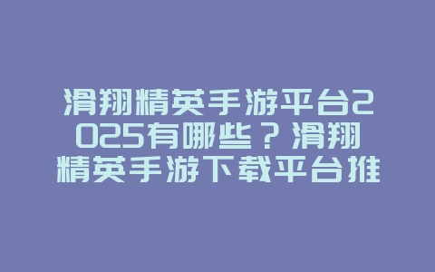 滑翔精英手游平台2025有哪些?滑翔精英手游下载平台推荐!_游戏资讯_36397绿色下载网 滑翔精英手游平台2025有哪些?滑翔精英手游下载平台推荐!_游戏资讯_36397绿色下载网