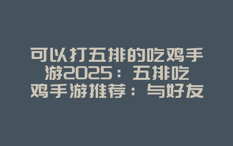 可以打五排的吃鸡手游2025:五排吃鸡手游推荐:与好友组队,轻松吃鸡!_游戏推荐_36397绿色下载网 可以打五排的吃鸡手游2025:五排吃鸡手游推荐:与好友组队,轻松吃鸡!_游戏推荐_36397绿色下载网