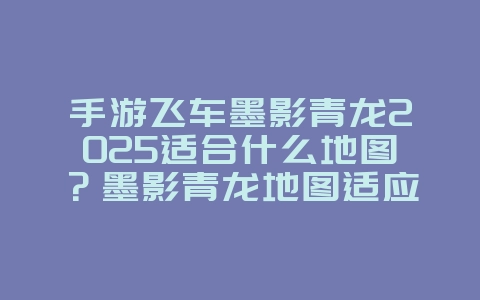 手游飞车墨影青龙2025适合什么地图?墨影青龙地图适应性分析!_游戏攻略_36397绿色下载网 手游飞车墨影青龙2025适合什么地图?墨影青龙地图适应性分析!_游戏攻略_36397绿色下载网