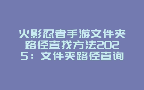火影忍者手游文件夹路径查找方法2025：文件夹路径查询教程：轻松管理游戏文件！_游戏攻略_36397绿色下载网