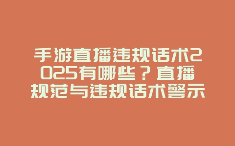 手游直播违规话术2025有哪些？直播规范与违规话术警示！_游戏资讯_36397绿色下载网