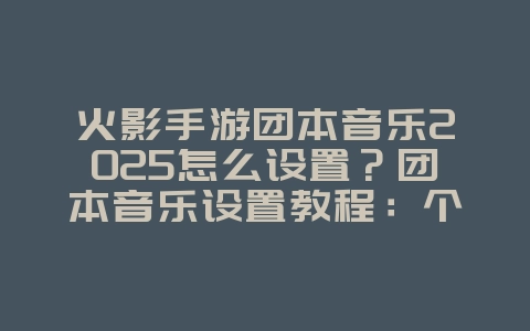 火影手游团本音乐2025怎么设置?团本音乐设置教程:个性化你的游戏音效!_游戏攻略_36397绿色下载网 火影手游团本音乐2025怎么设置?团本音乐设置教程:个性化你的游戏音效!_游戏攻略_36397绿色下载网