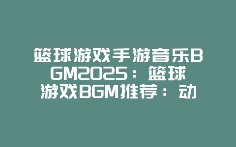 篮球游戏手游音乐BGM2025:篮球游戏BGM推荐:动感音乐,燃爆赛场!_游戏资讯_36397绿色下载网 篮球游戏手游音乐BGM2025:篮球游戏BGM推荐:动感音乐,燃爆赛场!_游戏资讯_36397绿色下载网