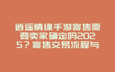 逍遥情缘手游寄售需要卖家确定吗2025?寄售交易流程与注意事项!_游戏攻略_36397绿色下载网 逍遥情缘手游寄售需要卖家确定吗2025?寄售交易流程与注意事项!_游戏攻略_36397绿色下载网