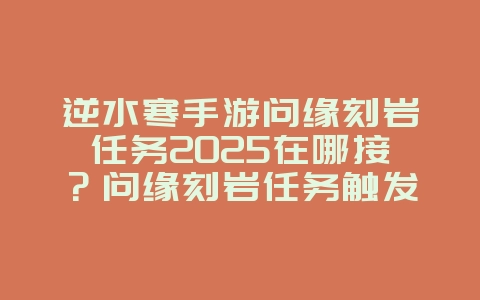 逆水寒手游问缘刻岩任务2025在哪接?问缘刻岩任务触发与完成攻略!_游戏攻略_36397绿色下载网 逆水寒手游问缘刻岩任务2025在哪接?问缘刻岩任务触发与完成攻略!_游戏攻略_36397绿色下载网