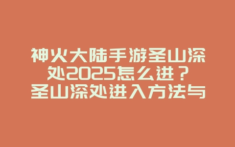 神火大陆手游圣山深处2025怎么进?圣山深处进入方法与攻略!_游戏攻略_36397绿色下载网 神火大陆手游圣山深处2025怎么进?圣山深处进入方法与攻略!_游戏攻略_36397绿色下载网