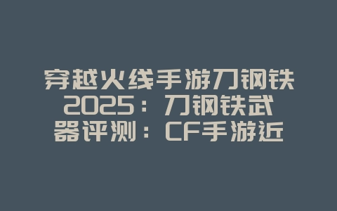 穿越火线手游刀钢铁2025:刀钢铁武器评测:CF手游近战利器!_游戏攻略_36397绿色下载网 穿越火线手游刀钢铁2025:刀钢铁武器评测:CF手游近战利器!_游戏攻略_36397绿色下载网