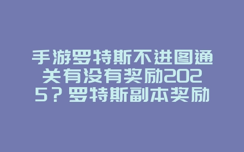 手游罗特斯不进图通关有没有奖励2025？罗特斯副本奖励机制解析！_游戏攻略_36397绿色下载网