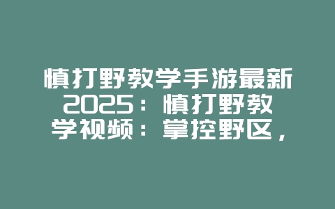 慎打野教学手游最新2025：慎打野教学视频：掌控野区，支援全图！_游戏攻略_36397绿色下载网