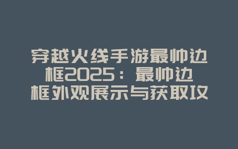 穿越火线手游最帅边框2025:最帅边框外观展示与获取攻略!_游戏资讯_36397绿色下载网 穿越火线手游最帅边框2025:最帅边框外观展示与获取攻略!_游戏资讯_36397绿色下载网
