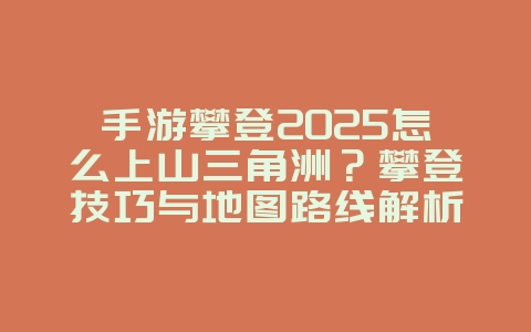 手游攀登2025怎么上山三角洲？攀登技巧与地图路线解析！_游戏攻略_36397绿色下载网