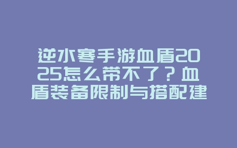 逆水寒手游血盾2025怎么带不了?血盾装备限制与搭配建议!_游戏攻略_36397绿色下载网 逆水寒手游血盾2025怎么带不了?血盾装备限制与搭配建议!_游戏攻略_36397绿色下载网
