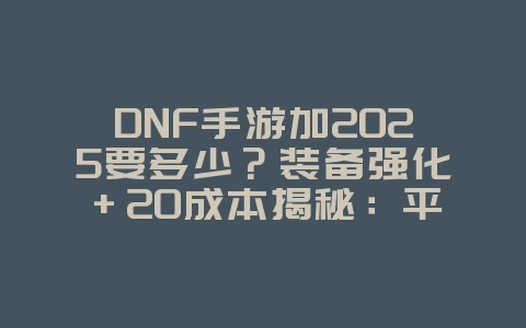 DNF手游加2025要多少?装备强化+20成本揭秘:平民玩家勿轻易尝试!_游戏攻略_36397绿色下载网 DNF手游加2025要多少?装备强化+20成本揭秘:平民玩家勿轻易尝试!_游戏攻略_36397绿色下载网