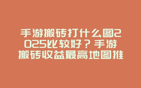 手游搬砖打什么图2025比较好?手游搬砖收益最高地图推荐:轻松赚金币!_游戏攻略_36397绿色下载网 手游搬砖打什么图2025比较好?手游搬砖收益最高地图推荐:轻松赚金币!_游戏攻略_36397绿色下载网