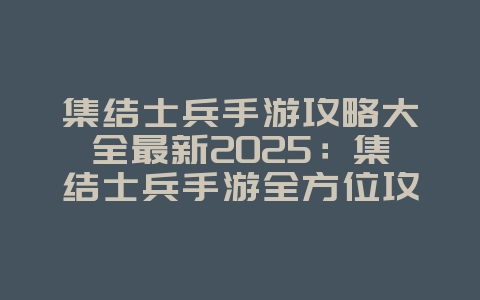 集结士兵手游攻略大全最新2025:集结士兵手游全方位攻略:新手到大神进阶之路!_游戏攻略_36397绿色下载网 集结士兵手游攻略大全最新2025:集结士兵手游全方位攻略:新手到大神进阶之路!_游戏攻略_36397绿色下载网