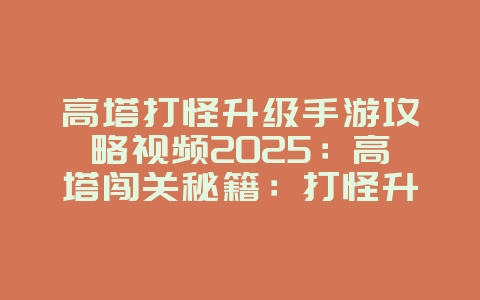 高塔打怪升级手游攻略视频2025：高塔闯关秘籍：打怪升级手游攻略视频教程！_游戏攻略_36397绿色下载网