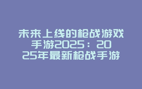 未来上线的枪战游戏手游2025:2025年最新枪战手游前瞻:火力全开,等你来战!_新游动态_36397绿色下载网 未来上线的枪战游戏手游2025:2025年最新枪战手游前瞻:火力全开,等你来战!_新游动态_36397绿色下载网