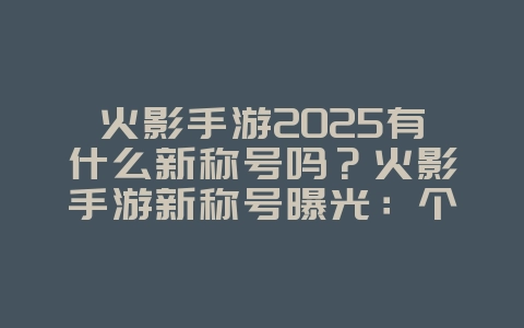 火影手游2025有什么新称号吗？火影手游新称号曝光：个性十足，彰显实力！_游戏资讯_36397绿色下载网