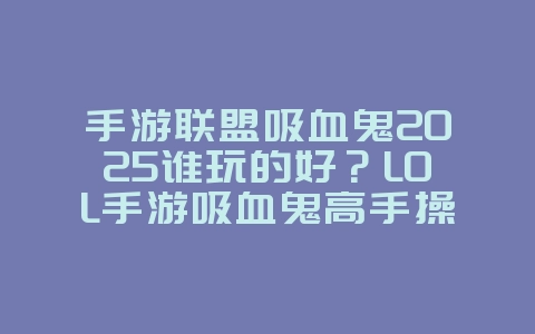 手游联盟吸血鬼2025谁玩的好?LOL手游吸血鬼高手操作集锦:残血反杀不是梦!_游戏攻略_36397绿色下载网 手游联盟吸血鬼2025谁玩的好?LOL手游吸血鬼高手操作集锦:残血反杀不是梦!_游戏攻略_36397绿色下载网