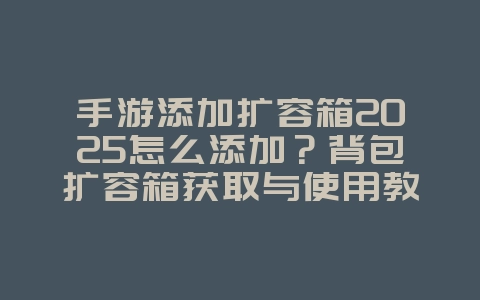 手游添加扩容箱2025怎么添加?背包扩容箱获取与使用教程:轻松解决空间不足!_游戏攻略_36397绿色下载网 手游添加扩容箱2025怎么添加?背包扩容箱获取与使用教程:轻松解决空间不足!_游戏攻略_36397绿色下载网
