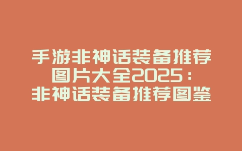 手游非神话装备推荐图片大全2025:非神话装备推荐图鉴:平民玩家也能战力飙升!_游戏攻略_36397绿色下载网 手游非神话装备推荐图片大全2025:非神话装备推荐图鉴:平民玩家也能战力飙升!_游戏攻略_36397绿色下载网