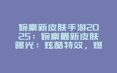 碗豪新皮肤手游2025:碗豪最新皮肤曝光:炫酷特效,燃爆峡谷!_游戏资讯_36397绿色下载网 碗豪新皮肤手游2025:碗豪最新皮肤曝光:炫酷特效,燃爆峡谷!_游戏资讯_36397绿色下载网