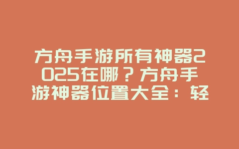 方舟手游所有神器2025在哪?方舟手游神器位置大全:轻松收集,解锁成就!_游戏攻略_36397绿色下载网 方舟手游所有神器2025在哪?方舟手游神器位置大全:轻松收集,解锁成就!_游戏攻略_36397绿色下载网