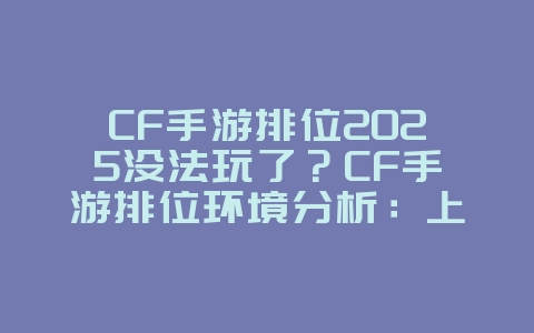 CF手游排位2025没法玩了？CF手游排位环境分析：上分瓶颈与突破方法！_游戏资讯_36397绿色下载网
