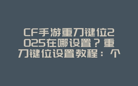 CF手游重刀键位2025在哪设置?重刀键位设置教程:个性化操作,提升手感!_游戏攻略_36397绿色下载网 CF手游重刀键位2025在哪设置?重刀键位设置教程:个性化操作,提升手感!_游戏攻略_36397绿色下载网