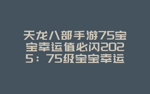 天龙八部手游75宝宝幸运值必闪2025：75级宝宝幸运值玄学：天龙八部手游闪避技巧！_游戏攻略_36397绿色下载网