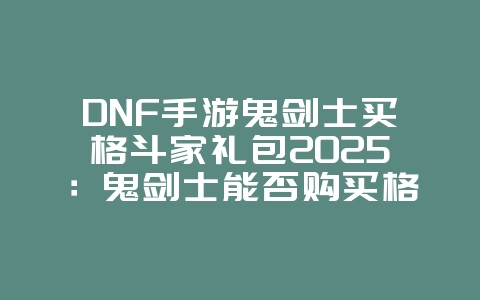 DNF手游鬼剑士买格斗家礼包2025:鬼剑士能否购买格斗家礼包?性价比分析!_游戏攻略_36397绿色下载网 DNF手游鬼剑士买格斗家礼包2025:鬼剑士能否购买格斗家礼包?性价比分析!_游戏攻略_36397绿色下载网