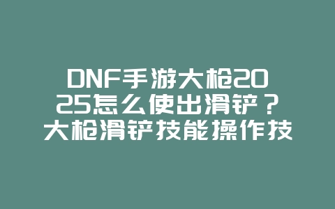 DNF手游大枪2025怎么使出滑铲?大枪滑铲技能操作技巧:灵活走位,规避伤害!_游戏攻略_36397绿色下载网 DNF手游大枪2025怎么使出滑铲?大枪滑铲技能操作技巧:灵活走位,规避伤害!_游戏攻略_36397绿色下载网