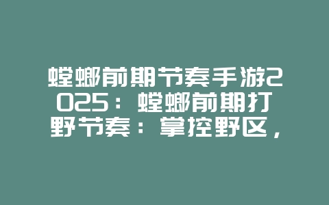 螳螂前期节奏手游2025：螳螂前期打野节奏：掌控野区，Gank成功率翻倍！_游戏攻略_36397绿色下载网