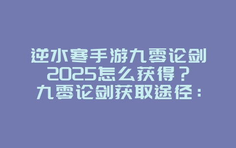 逆水寒手游九零论剑2025怎么获得？九零论剑获取途径：稀有外观等你拿！_游戏攻略_36397绿色下载网